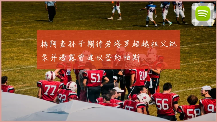 梅阿查孙子期待劳塔罗超越祖父纪录并透露曾建议签约帕斯