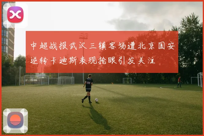 中超战报武汉三镇客场遭北京国安逆转卡迪斯表现抢眼引发关注