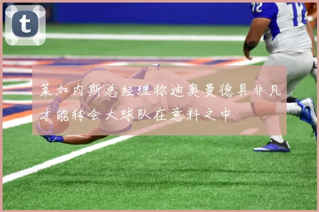 莱加内斯总经理称迪奥曼德具非凡才能转会大球队在意料之中