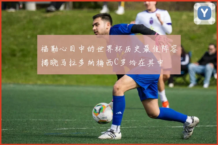 福勒心目中的世界杯历史最佳阵容揭晓马拉多纳梅西C罗均在其中