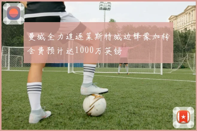 曼城全力追逐莱斯特城边锋蒙加转会费预计达1000万英镑