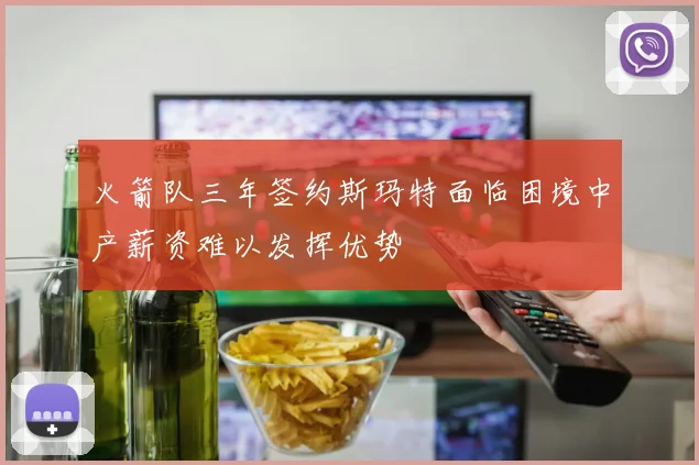 火箭队三年签约斯玛特面临困境中产薪资难以发挥优势