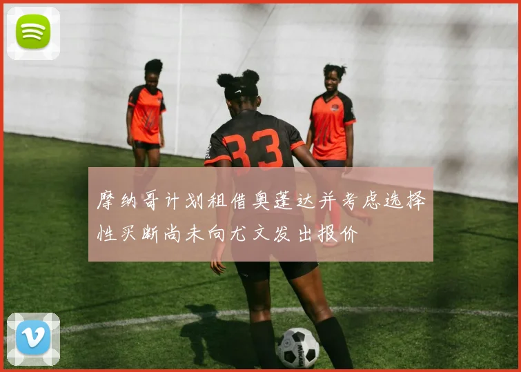 摩纳哥计划租借奥蓬达并考虑选择性买断尚未向尤文发出报价