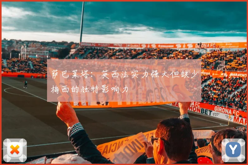 萨巴莱塔：英西法实力强大但缺少梅西的独特影响力