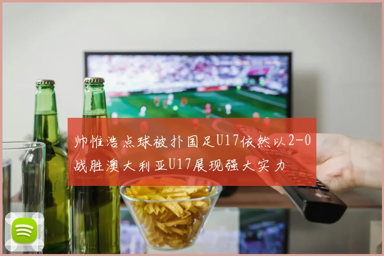 帅惟浩点球被扑国足U17依然以2-0战胜澳大利亚U17展现强大实力