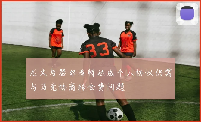 尤文与瑟尔洛特达成个人协议仍需与马竞协商转会费问题