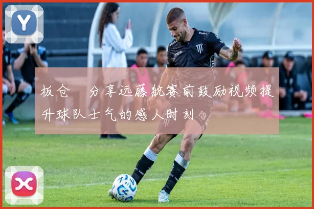 板仓滉分享远藤航赛前鼓励视频提升球队士气的感人时刻